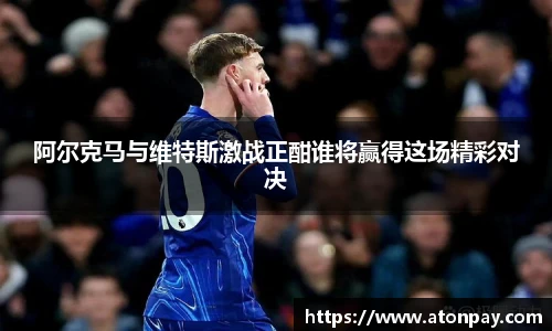阿尔克马与维特斯激战正酣谁将赢得这场精彩对决
