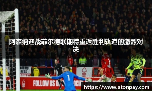 阿森纳迎战菲尔德联期待重返胜利轨道的激烈对决