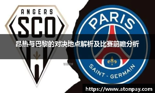 昂热与巴黎的对决地点解析及比赛前瞻分析