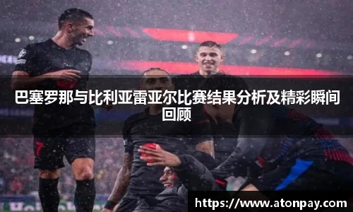 巴塞罗那与比利亚雷亚尔比赛结果分析及精彩瞬间回顾