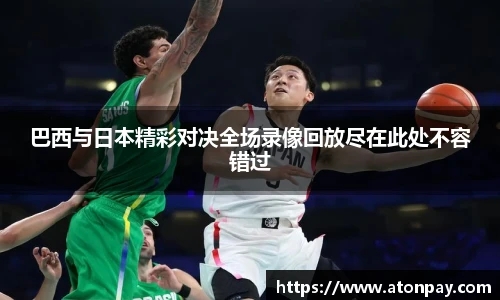 巴西与日本精彩对决全场录像回放尽在此处不容错过